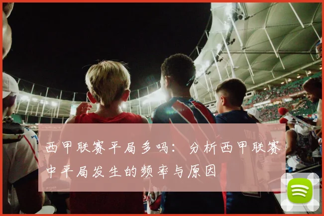 西甲联赛平局多吗：分析西甲联赛中平局发生的频率与原因