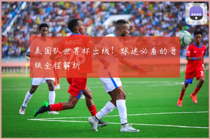 美国队世界杯出线！球迷必看的晋级全程解析