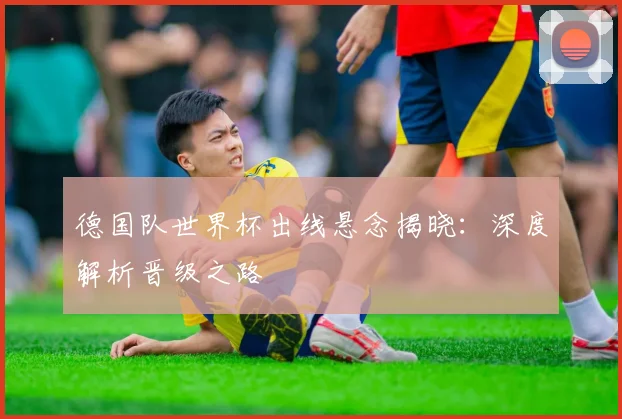 德国队世界杯出线悬念揭晓：深度解析晋级之路