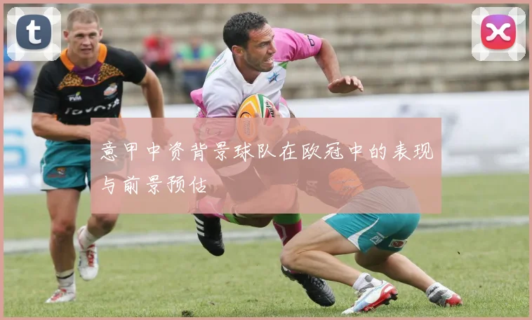 意甲中资背景球队在欧冠中的表现与前景预估