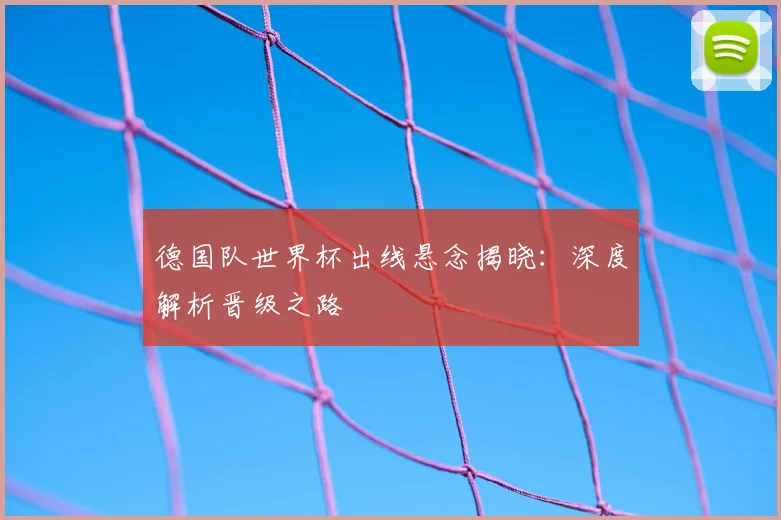 德国队世界杯出线悬念揭晓：深度解析晋级之路