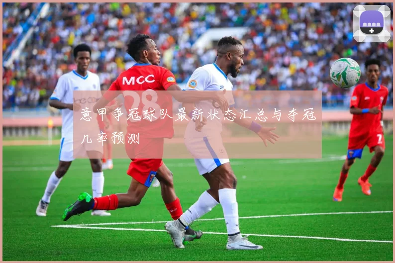 意甲争冠球队最新状态汇总与夺冠几率预测