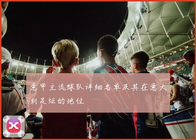 意甲主流球队详细名单及其在意大利足坛的地位