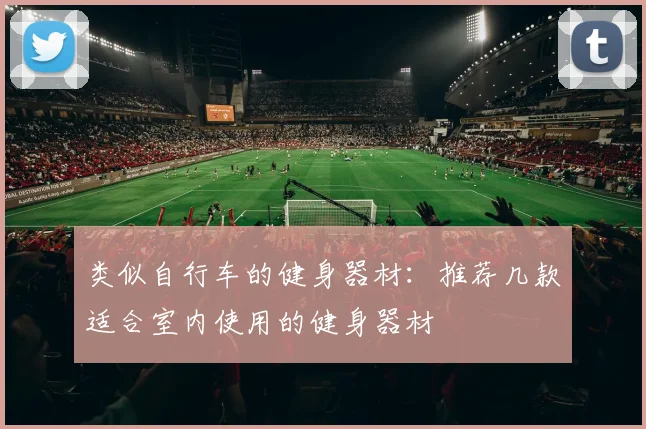 类似自行车的健身器材：推荐几款适合室内使用的健身器材