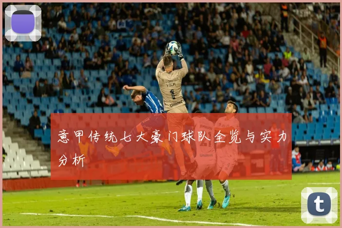 意甲传统七大豪门球队全览与实力分析