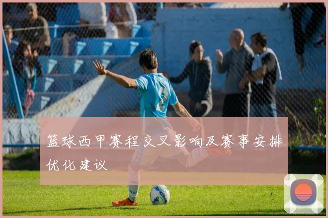 篮球西甲赛程交叉影响及赛事安排优化建议
