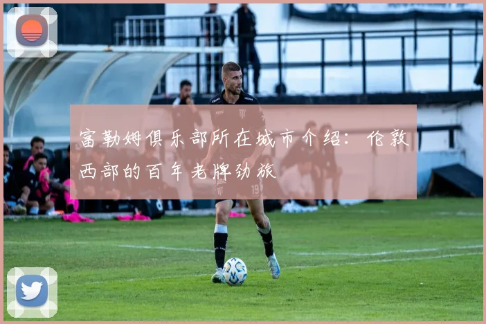 富勒姆俱乐部所在城市介绍：伦敦西部的百年老牌劲旅