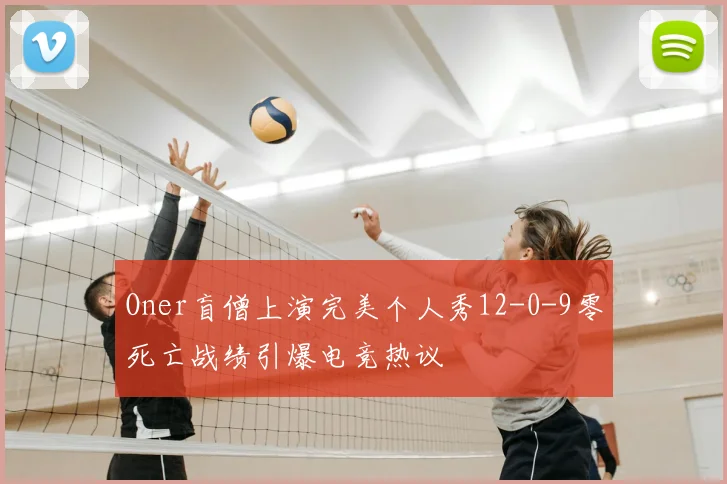 Oner盲僧上演完美个人秀12-0-9零死亡战绩引爆电竞热议