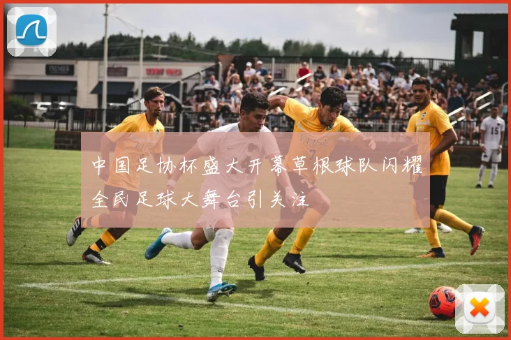 中国足协杯盛大开幕草根球队闪耀全民足球大舞台引关注