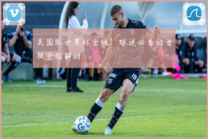 美国队世界杯出线！球迷必看的晋级全程解析