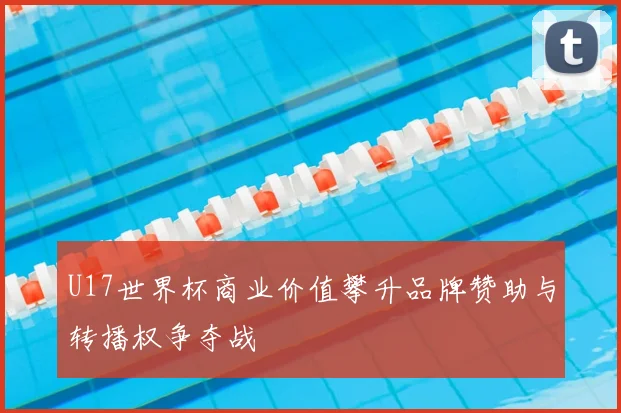 U17世界杯商业价值攀升品牌赞助与转播权争夺战